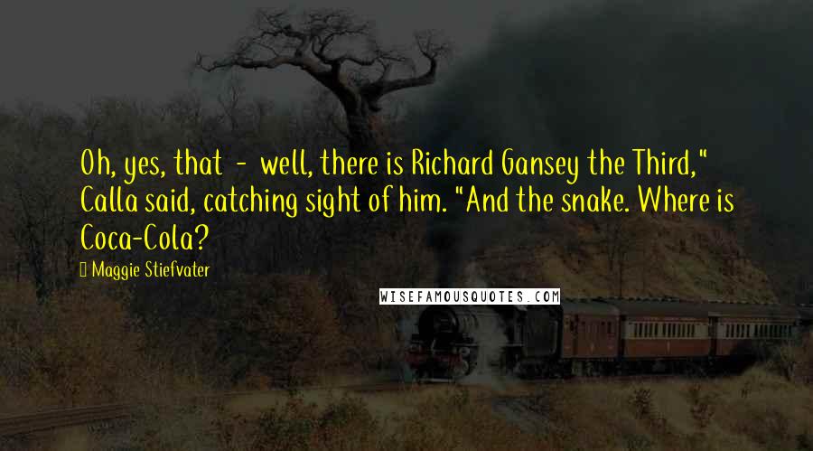 Maggie Stiefvater Quotes: Oh, yes, that - well, there is Richard Gansey the Third," Calla said, catching sight of him. "And the snake. Where is Coca-Cola?