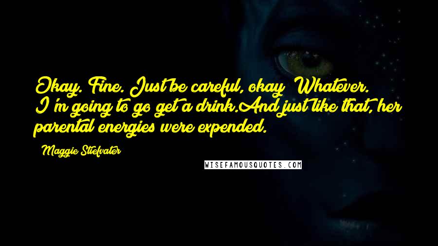 Maggie Stiefvater Quotes: Okay. Fine. Just be careful, okay? Whatever. I'm going to go get a drink.And just like that, her parental energies were expended.