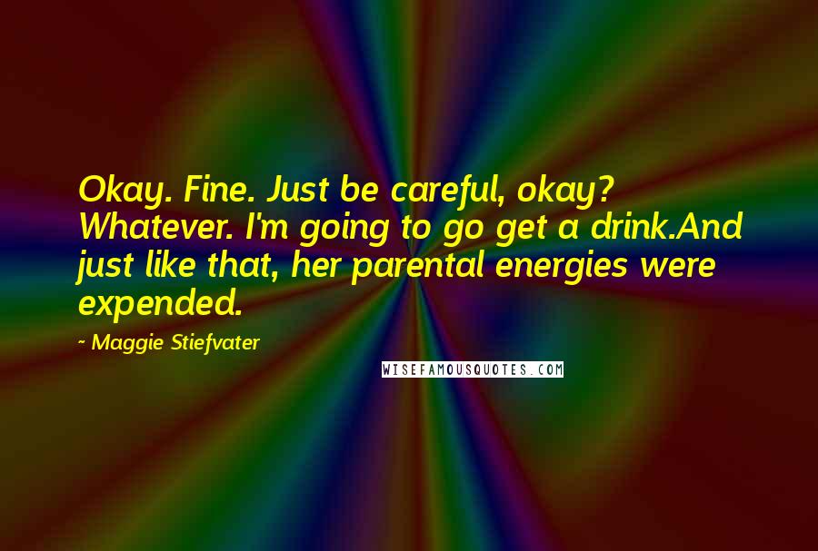 Maggie Stiefvater Quotes: Okay. Fine. Just be careful, okay? Whatever. I'm going to go get a drink.And just like that, her parental energies were expended.