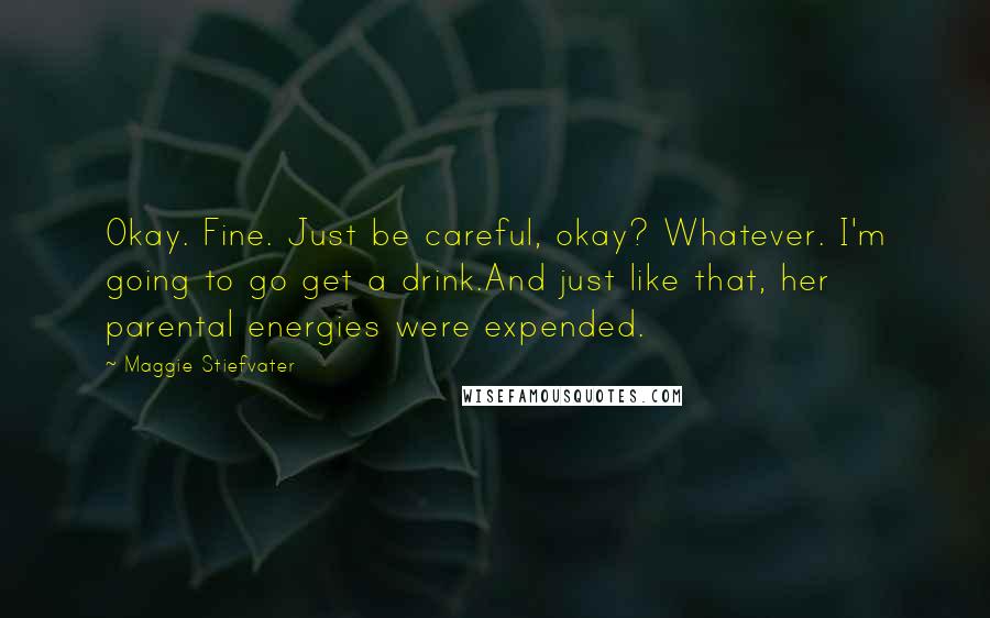 Maggie Stiefvater Quotes: Okay. Fine. Just be careful, okay? Whatever. I'm going to go get a drink.And just like that, her parental energies were expended.