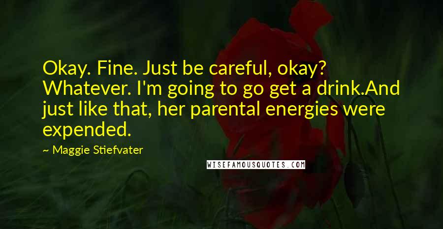 Maggie Stiefvater Quotes: Okay. Fine. Just be careful, okay? Whatever. I'm going to go get a drink.And just like that, her parental energies were expended.