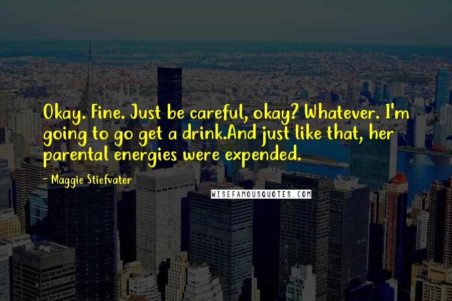 Maggie Stiefvater Quotes: Okay. Fine. Just be careful, okay? Whatever. I'm going to go get a drink.And just like that, her parental energies were expended.