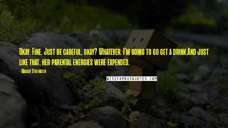 Maggie Stiefvater Quotes: Okay. Fine. Just be careful, okay? Whatever. I'm going to go get a drink.And just like that, her parental energies were expended.