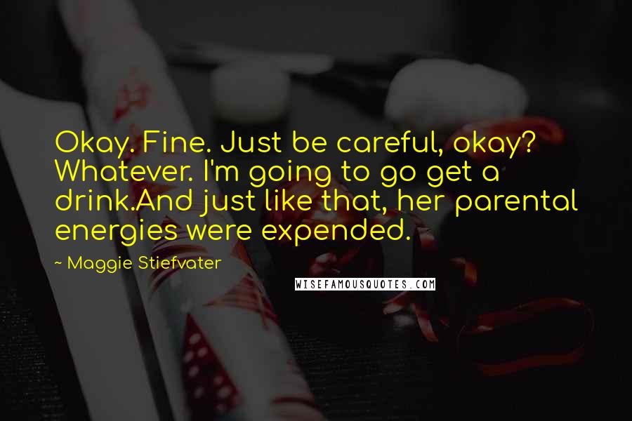 Maggie Stiefvater Quotes: Okay. Fine. Just be careful, okay? Whatever. I'm going to go get a drink.And just like that, her parental energies were expended.