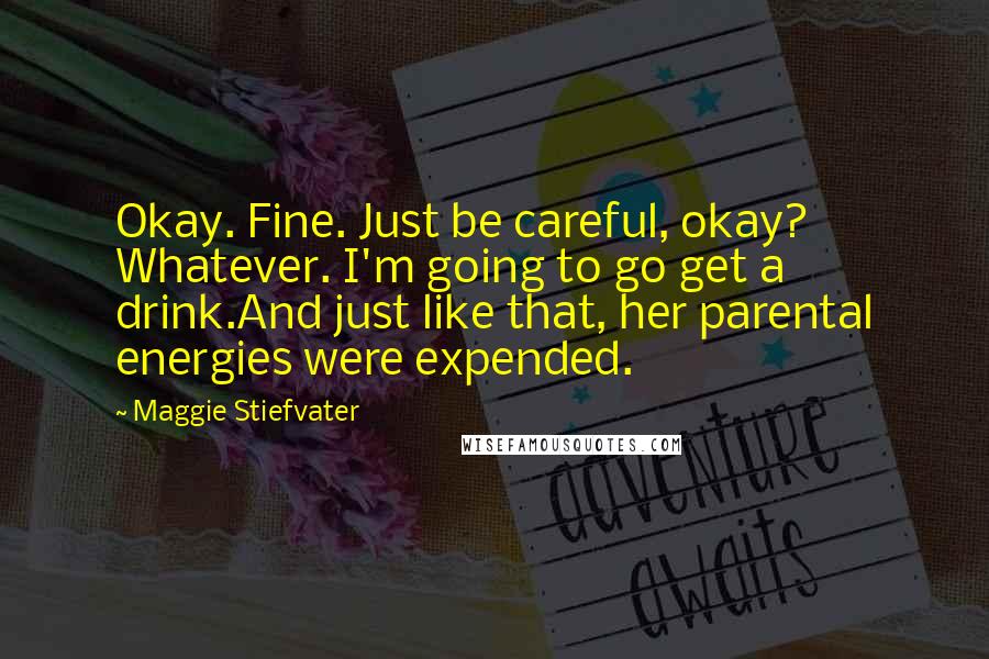 Maggie Stiefvater Quotes: Okay. Fine. Just be careful, okay? Whatever. I'm going to go get a drink.And just like that, her parental energies were expended.