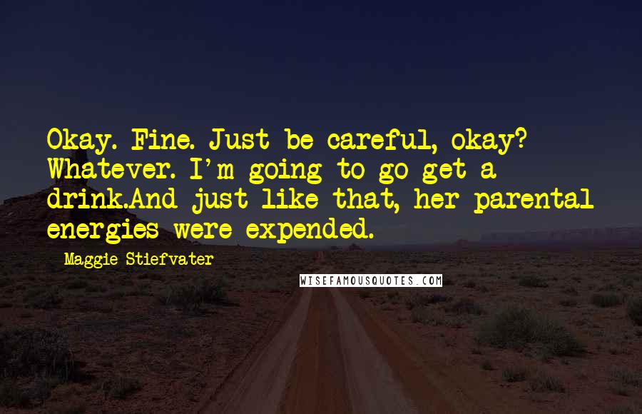 Maggie Stiefvater Quotes: Okay. Fine. Just be careful, okay? Whatever. I'm going to go get a drink.And just like that, her parental energies were expended.