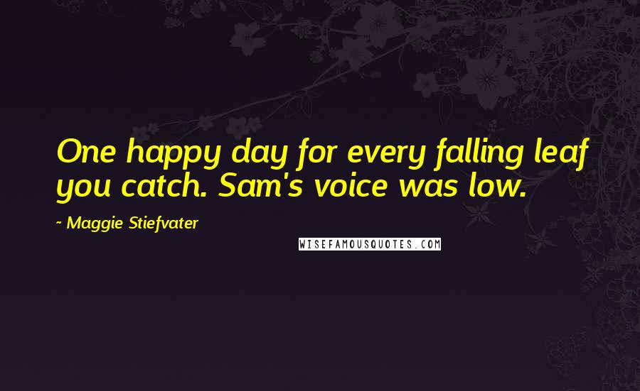 Maggie Stiefvater Quotes: One happy day for every falling leaf you catch. Sam's voice was low.