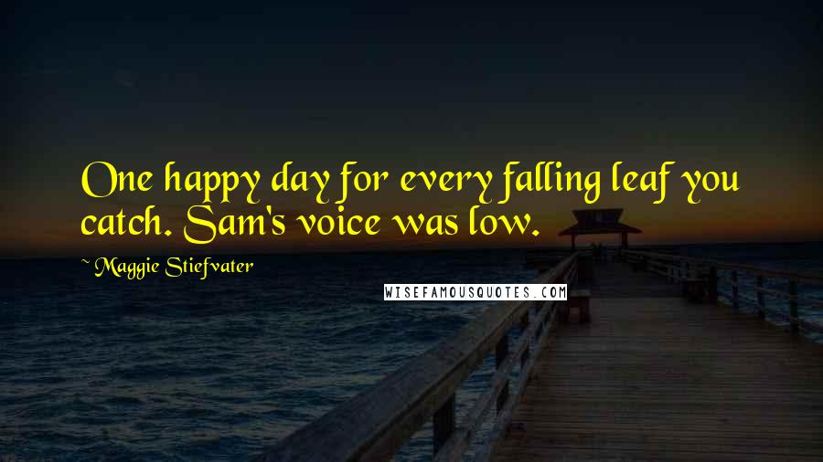 Maggie Stiefvater Quotes: One happy day for every falling leaf you catch. Sam's voice was low.