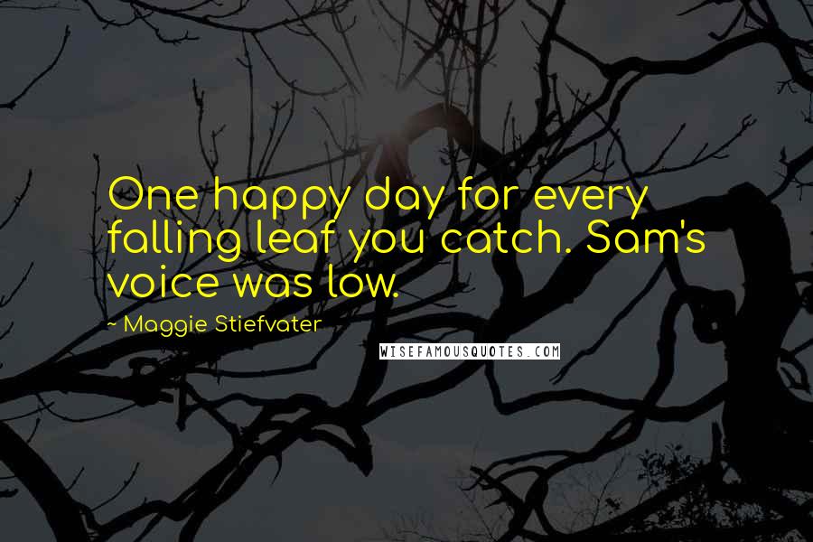 Maggie Stiefvater Quotes: One happy day for every falling leaf you catch. Sam's voice was low.