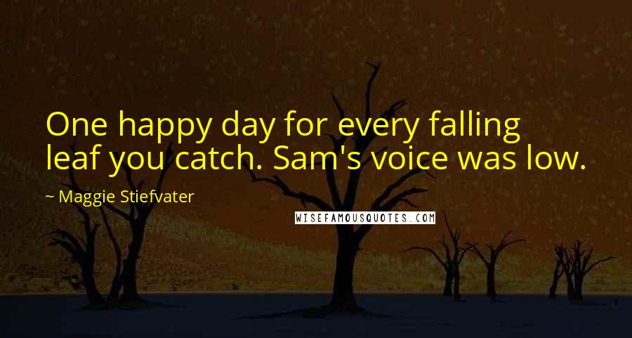 Maggie Stiefvater Quotes: One happy day for every falling leaf you catch. Sam's voice was low.