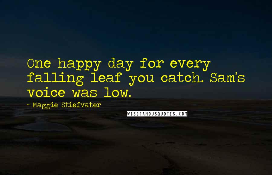 Maggie Stiefvater Quotes: One happy day for every falling leaf you catch. Sam's voice was low.