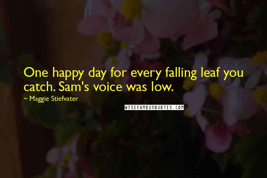 Maggie Stiefvater Quotes: One happy day for every falling leaf you catch. Sam's voice was low.