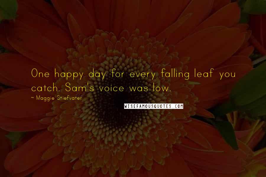 Maggie Stiefvater Quotes: One happy day for every falling leaf you catch. Sam's voice was low.