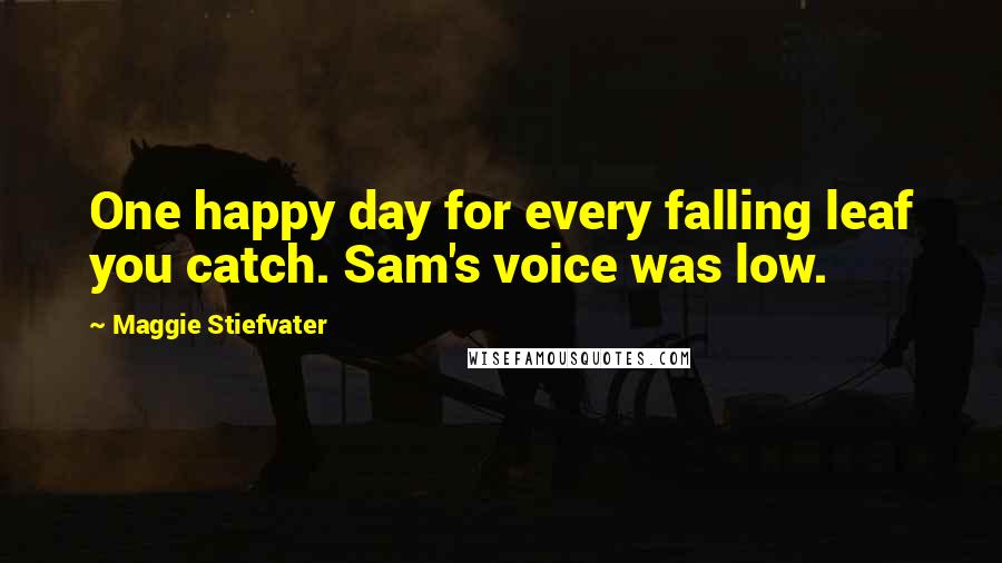 Maggie Stiefvater Quotes: One happy day for every falling leaf you catch. Sam's voice was low.