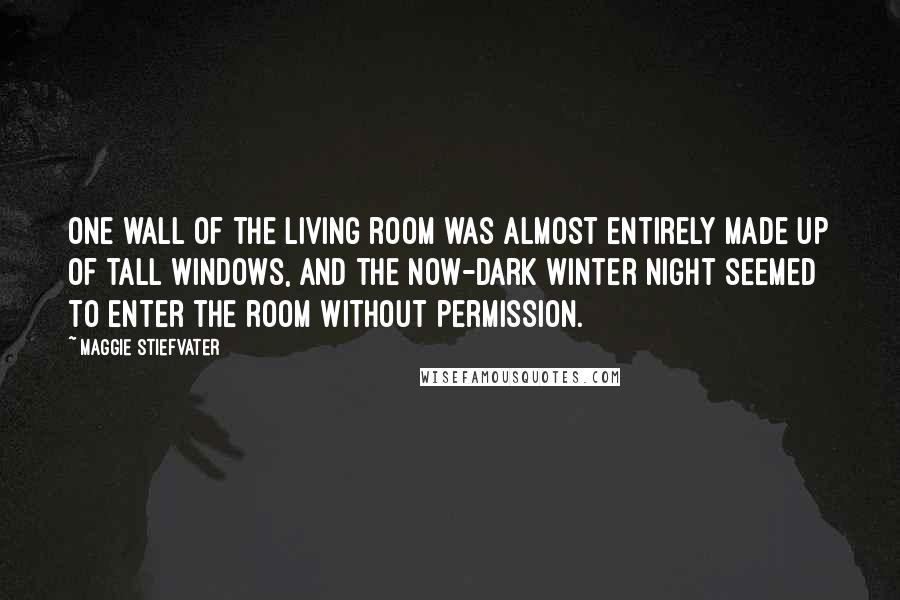 Maggie Stiefvater Quotes: One wall of the living room was almost entirely made up of tall windows, and the now-dark winter night seemed to enter the room without permission.