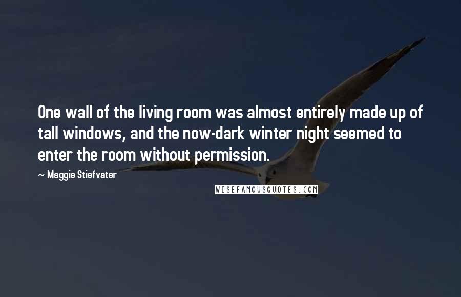 Maggie Stiefvater Quotes: One wall of the living room was almost entirely made up of tall windows, and the now-dark winter night seemed to enter the room without permission.
