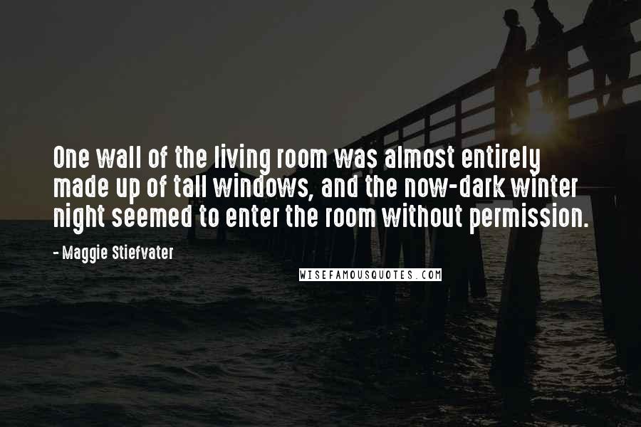 Maggie Stiefvater Quotes: One wall of the living room was almost entirely made up of tall windows, and the now-dark winter night seemed to enter the room without permission.