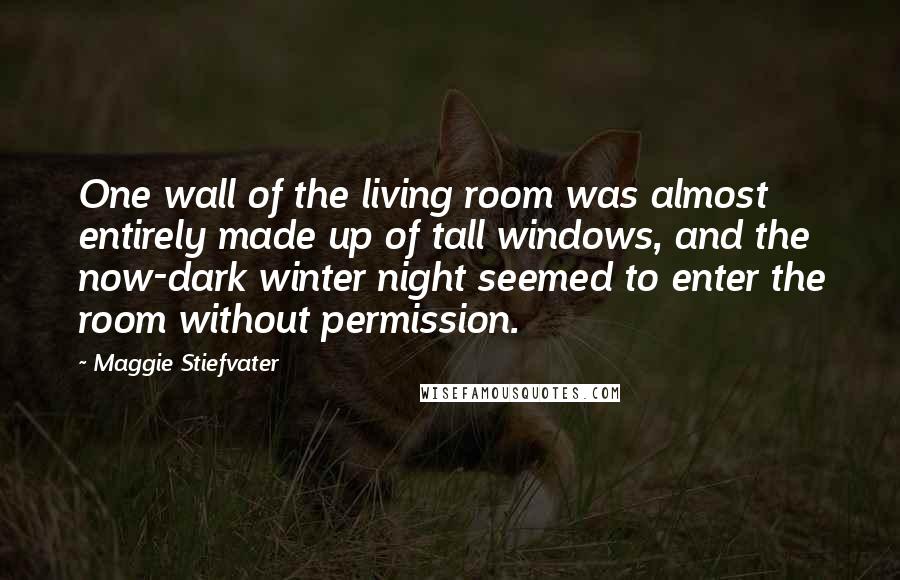 Maggie Stiefvater Quotes: One wall of the living room was almost entirely made up of tall windows, and the now-dark winter night seemed to enter the room without permission.