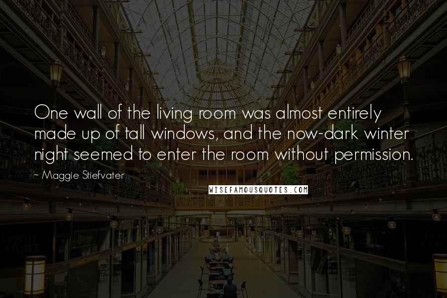 Maggie Stiefvater Quotes: One wall of the living room was almost entirely made up of tall windows, and the now-dark winter night seemed to enter the room without permission.