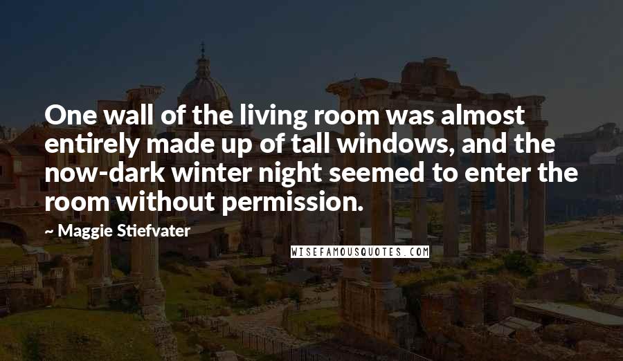 Maggie Stiefvater Quotes: One wall of the living room was almost entirely made up of tall windows, and the now-dark winter night seemed to enter the room without permission.