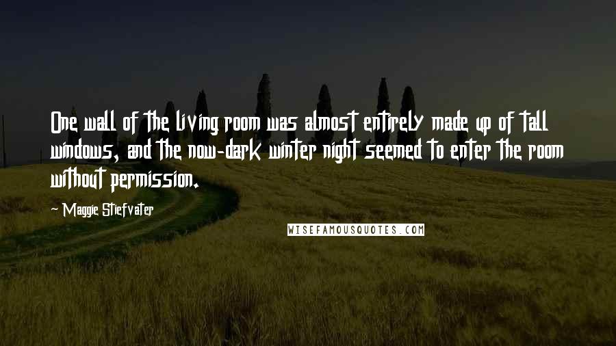 Maggie Stiefvater Quotes: One wall of the living room was almost entirely made up of tall windows, and the now-dark winter night seemed to enter the room without permission.