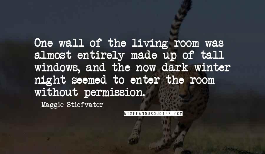 Maggie Stiefvater Quotes: One wall of the living room was almost entirely made up of tall windows, and the now-dark winter night seemed to enter the room without permission.