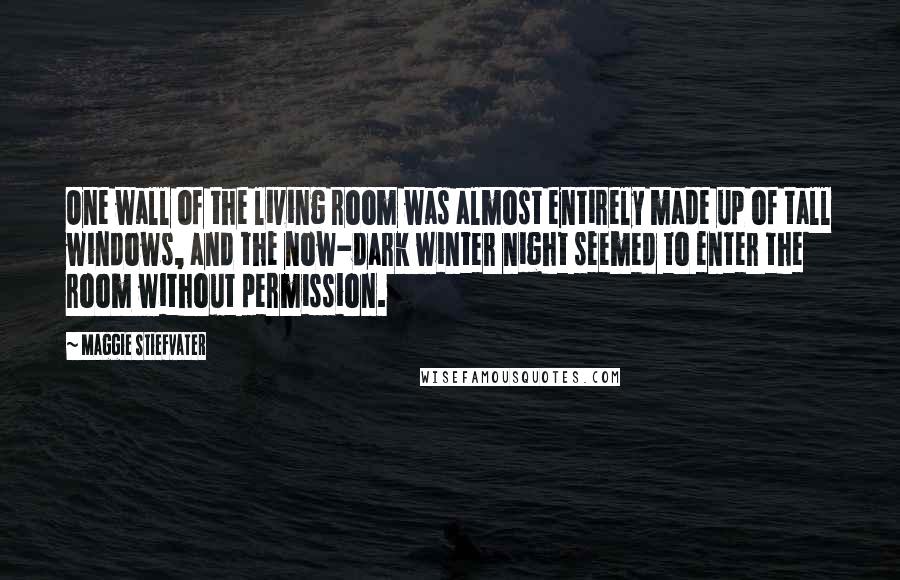 Maggie Stiefvater Quotes: One wall of the living room was almost entirely made up of tall windows, and the now-dark winter night seemed to enter the room without permission.
