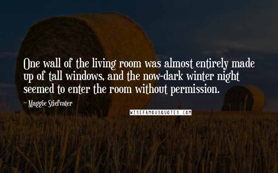 Maggie Stiefvater Quotes: One wall of the living room was almost entirely made up of tall windows, and the now-dark winter night seemed to enter the room without permission.