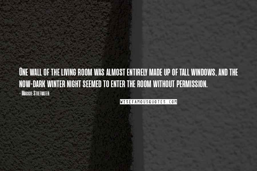 Maggie Stiefvater Quotes: One wall of the living room was almost entirely made up of tall windows, and the now-dark winter night seemed to enter the room without permission.