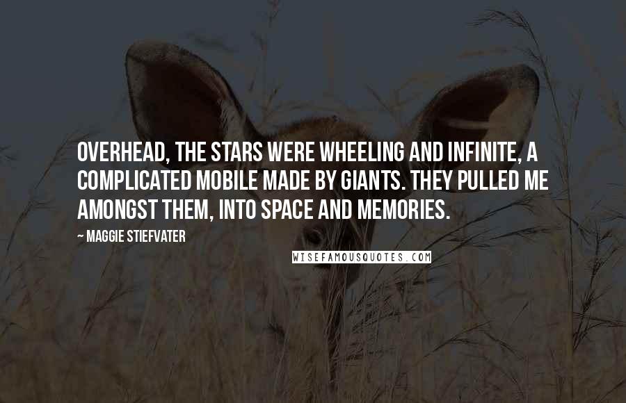 Maggie Stiefvater Quotes: Overhead, the stars were wheeling and infinite, a complicated mobile made by giants. They pulled me amongst them, into space and memories.