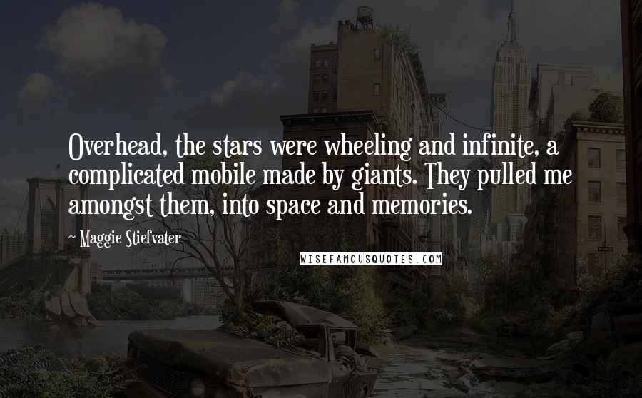 Maggie Stiefvater Quotes: Overhead, the stars were wheeling and infinite, a complicated mobile made by giants. They pulled me amongst them, into space and memories.