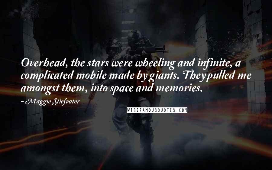 Maggie Stiefvater Quotes: Overhead, the stars were wheeling and infinite, a complicated mobile made by giants. They pulled me amongst them, into space and memories.