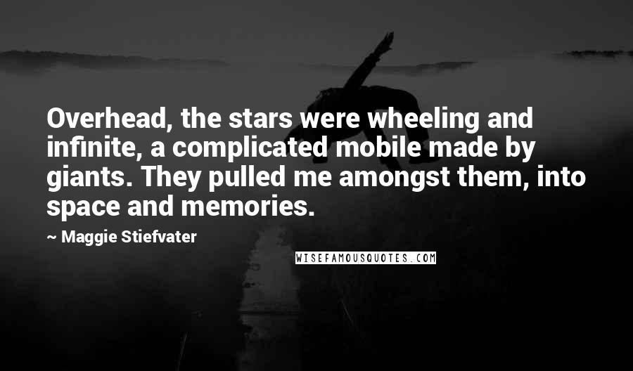 Maggie Stiefvater Quotes: Overhead, the stars were wheeling and infinite, a complicated mobile made by giants. They pulled me amongst them, into space and memories.