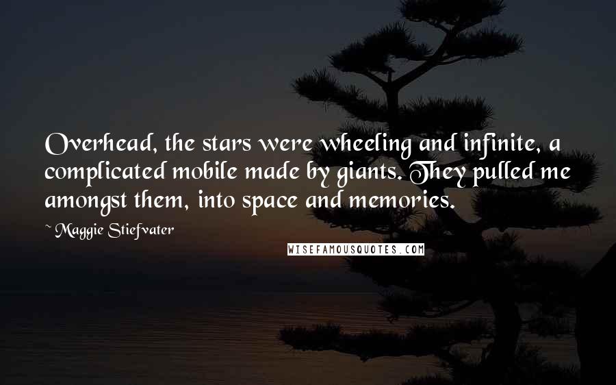 Maggie Stiefvater Quotes: Overhead, the stars were wheeling and infinite, a complicated mobile made by giants. They pulled me amongst them, into space and memories.