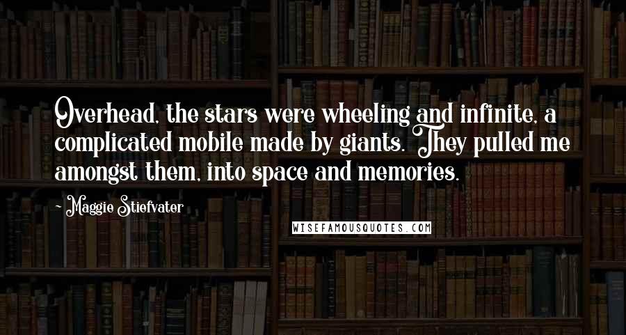 Maggie Stiefvater Quotes: Overhead, the stars were wheeling and infinite, a complicated mobile made by giants. They pulled me amongst them, into space and memories.