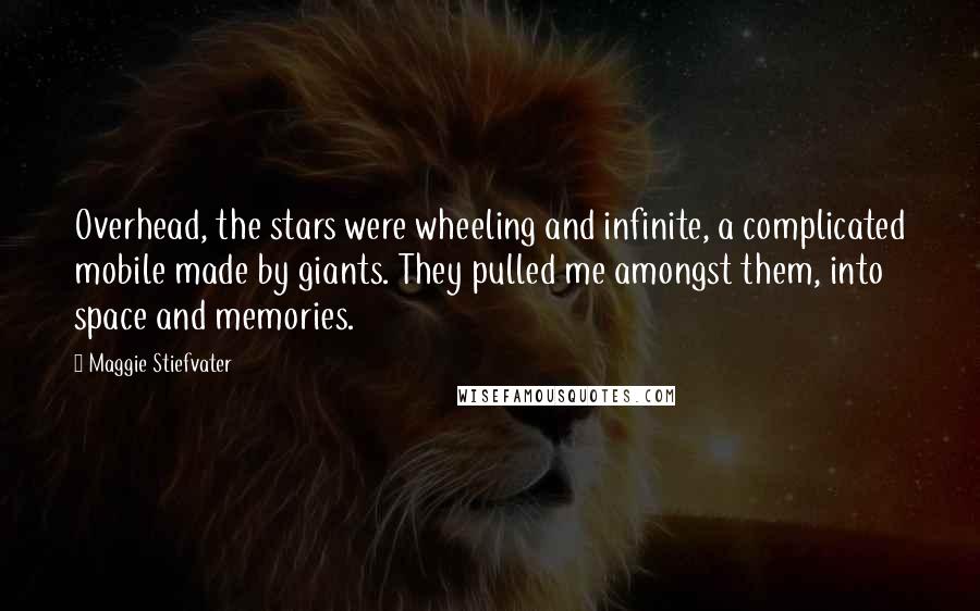 Maggie Stiefvater Quotes: Overhead, the stars were wheeling and infinite, a complicated mobile made by giants. They pulled me amongst them, into space and memories.