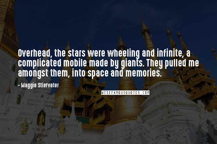 Maggie Stiefvater Quotes: Overhead, the stars were wheeling and infinite, a complicated mobile made by giants. They pulled me amongst them, into space and memories.