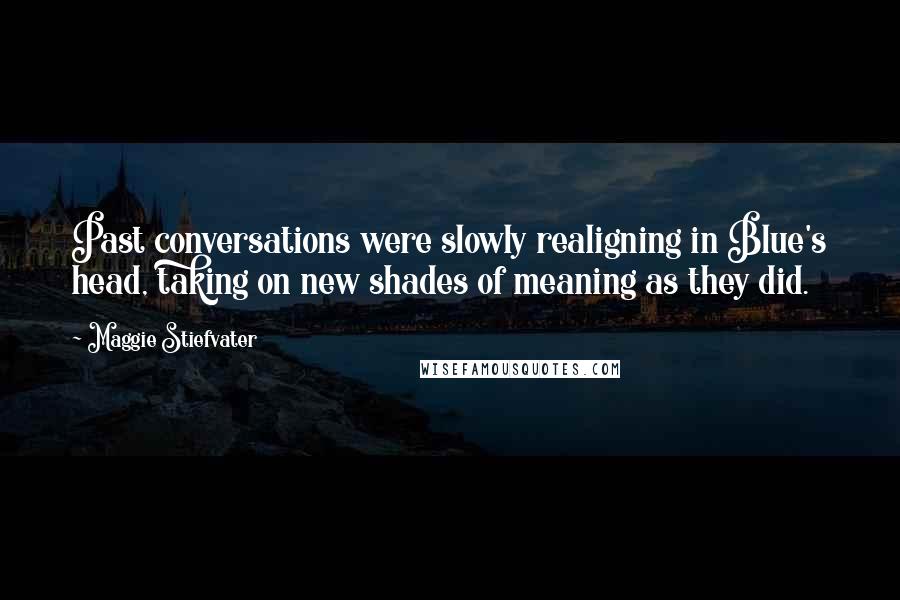 Maggie Stiefvater Quotes: Past conversations were slowly realigning in Blue's head, taking on new shades of meaning as they did.