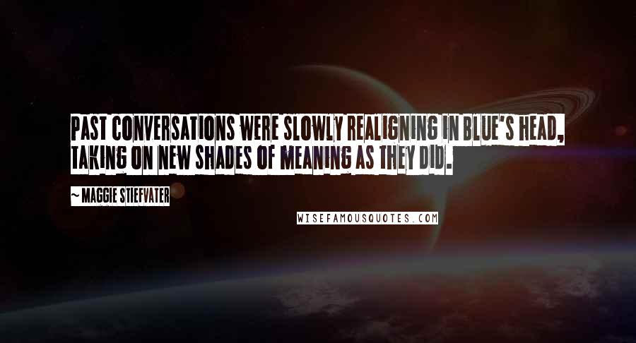 Maggie Stiefvater Quotes: Past conversations were slowly realigning in Blue's head, taking on new shades of meaning as they did.