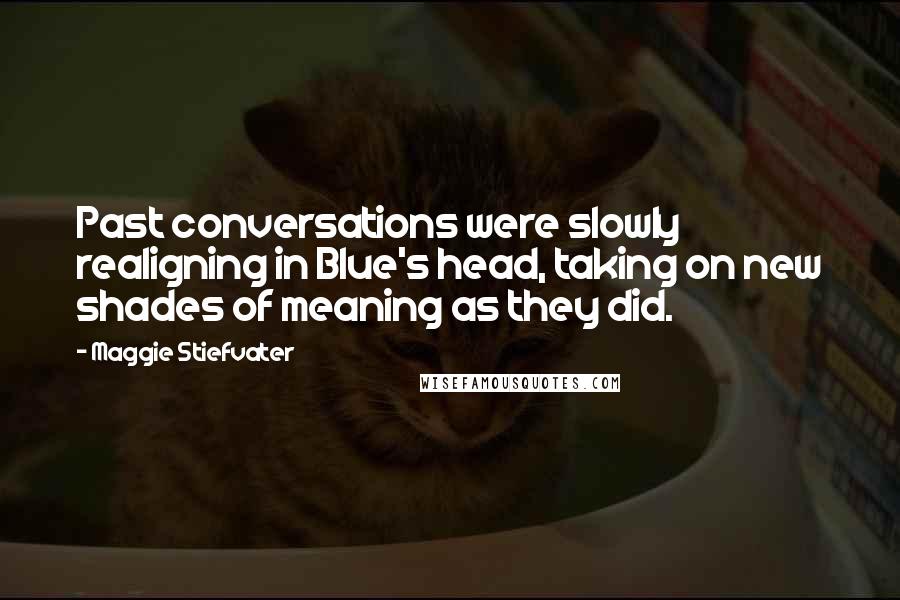 Maggie Stiefvater Quotes: Past conversations were slowly realigning in Blue's head, taking on new shades of meaning as they did.