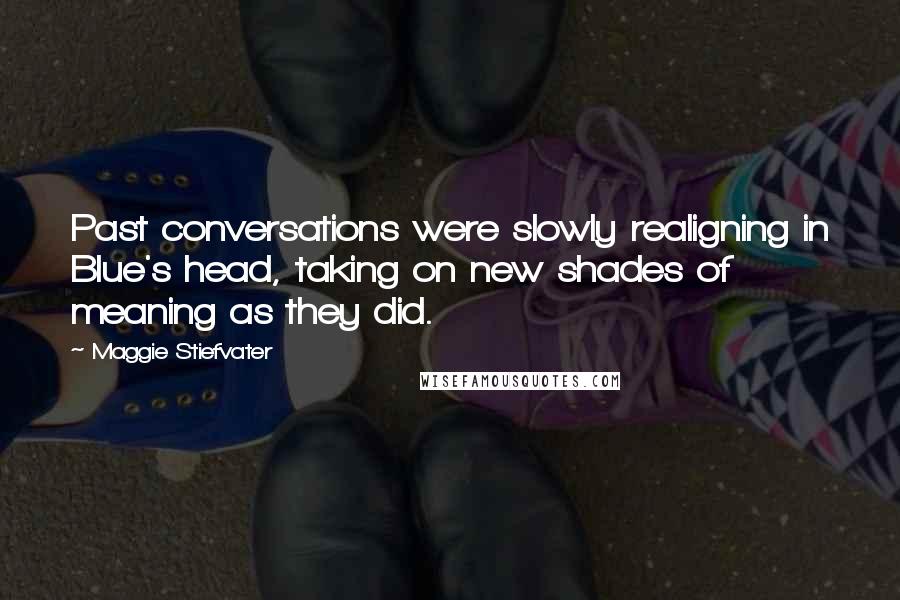 Maggie Stiefvater Quotes: Past conversations were slowly realigning in Blue's head, taking on new shades of meaning as they did.