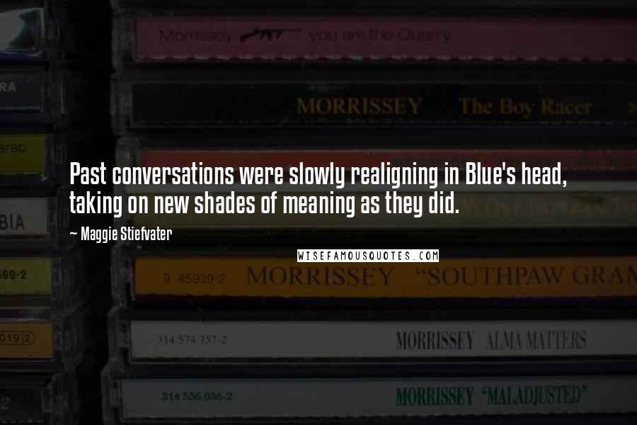 Maggie Stiefvater Quotes: Past conversations were slowly realigning in Blue's head, taking on new shades of meaning as they did.