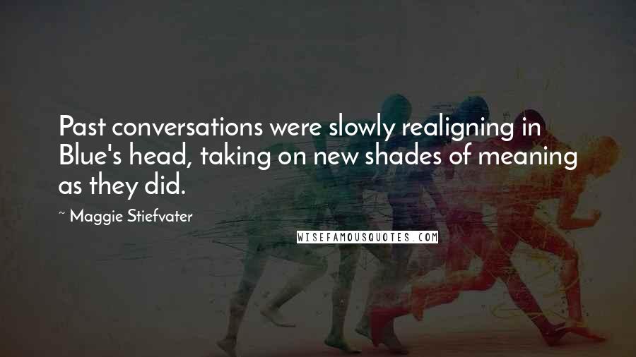 Maggie Stiefvater Quotes: Past conversations were slowly realigning in Blue's head, taking on new shades of meaning as they did.