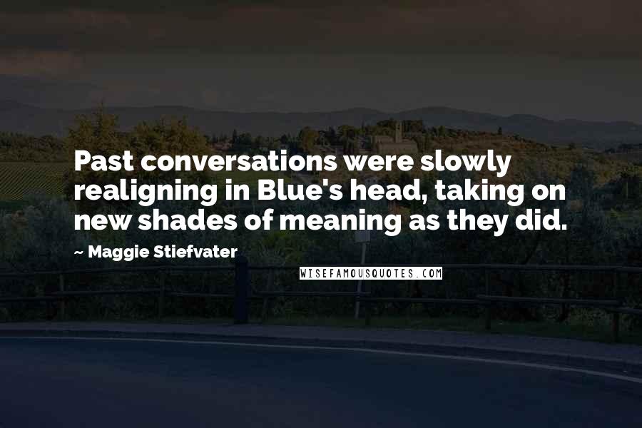 Maggie Stiefvater Quotes: Past conversations were slowly realigning in Blue's head, taking on new shades of meaning as they did.