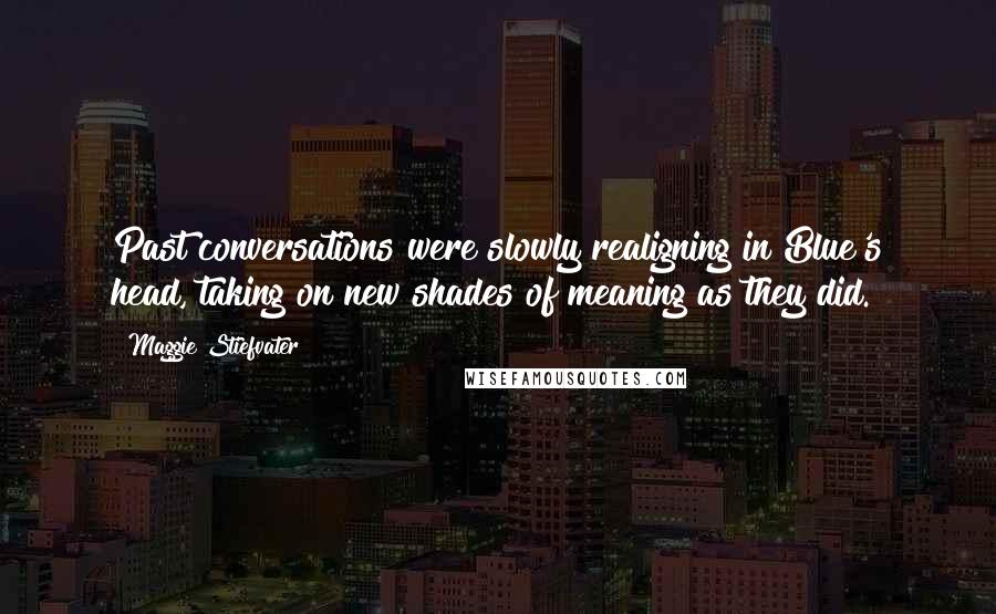 Maggie Stiefvater Quotes: Past conversations were slowly realigning in Blue's head, taking on new shades of meaning as they did.