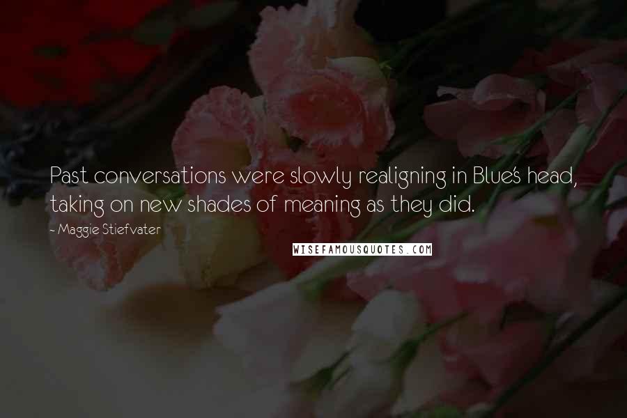 Maggie Stiefvater Quotes: Past conversations were slowly realigning in Blue's head, taking on new shades of meaning as they did.