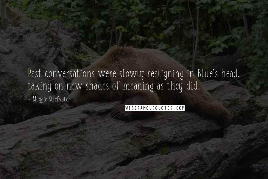 Maggie Stiefvater Quotes: Past conversations were slowly realigning in Blue's head, taking on new shades of meaning as they did.