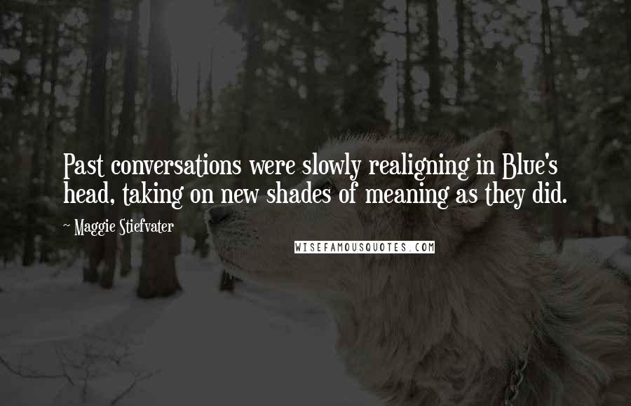 Maggie Stiefvater Quotes: Past conversations were slowly realigning in Blue's head, taking on new shades of meaning as they did.