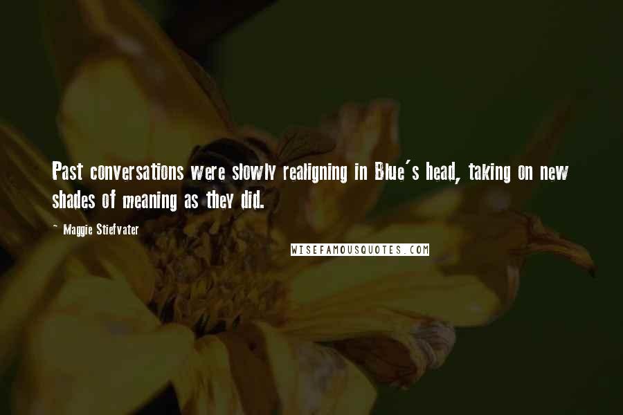 Maggie Stiefvater Quotes: Past conversations were slowly realigning in Blue's head, taking on new shades of meaning as they did.