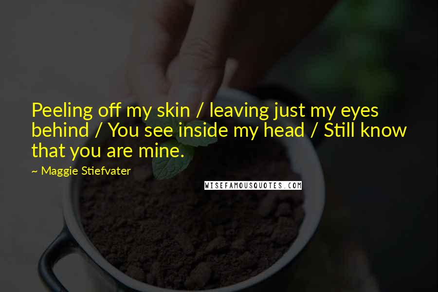 Maggie Stiefvater Quotes: Peeling off my skin / leaving just my eyes behind / You see inside my head / Still know that you are mine.